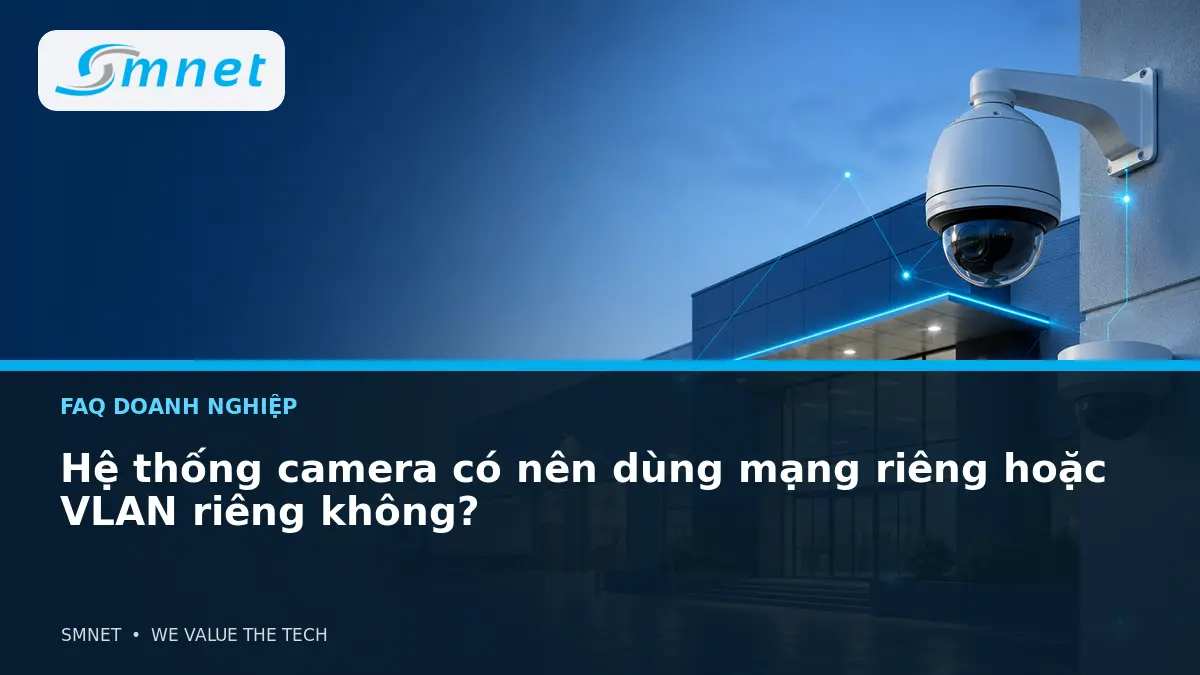 Hệ thống camera có nên dùng mạng riêng hoặc VLAN riêng không? - SMNET