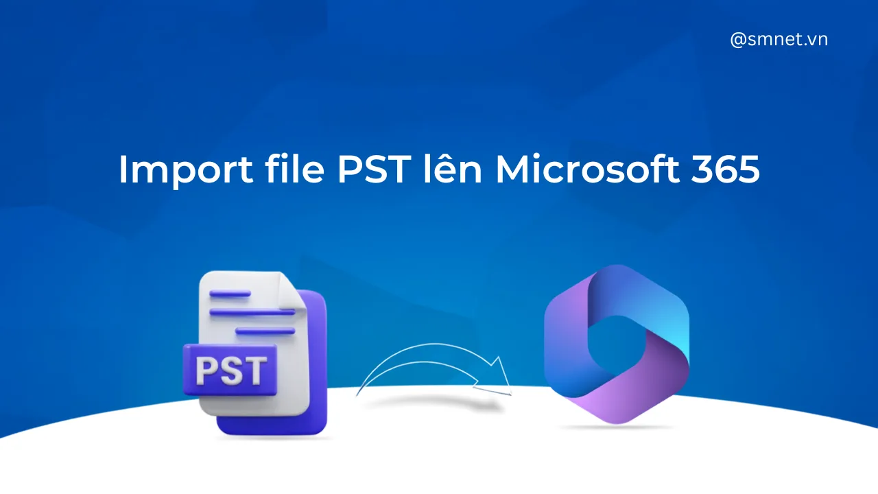 Import file PST lên Microsoft 365: 3 phương án và khi nào nên dùng